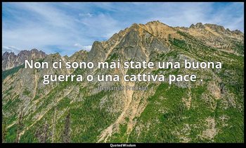 Non ci sono mai state una buona guerra o una cattiva pace . — Benjamin Franklin