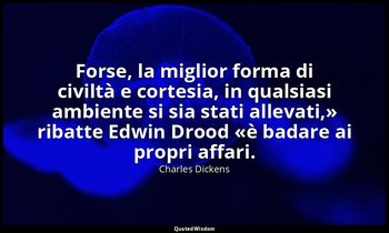 «Forse, la miglior forma di civiltà e cortesia, in qualsiasi ambiente si sia sta — Charles Dickens