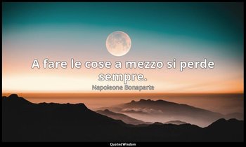 A fare le cose a mezzo si perde sempre. — Napoleone Bonaparte
