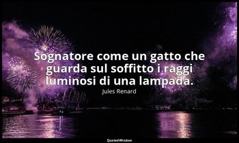 Sognatore come un gatto che guarda sul soffitto i raggi luminosi di una lampada. — Jules Renard