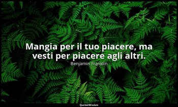 Mangia per il tuo piacere, ma vesti per piacere agli altri. — Benjamin Franklin
