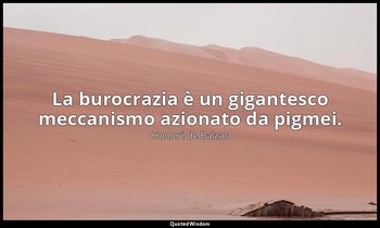La burocrazia è un gigantesco meccanismo azionato da pigmei. — Honoré de Balzac