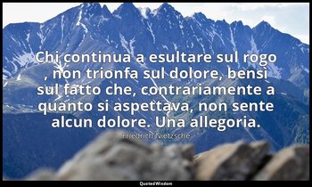 Chi continua a esultare sul rogo , non trionfa sul dolore, bensì sul fatto che,  — Friedrich Nietzsche