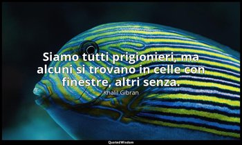Siamo tutti prigionieri, ma alcuni si trovano in celle con finestre, altri senza — Khalil Gibran