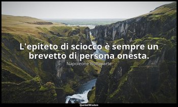 L'epiteto di sciocco è sempre un brevetto di persona onesta. — Napoleone Bonaparte