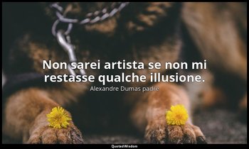 Non sarei artista se non mi restasse qualche illusione. — Alexandre Dumas padre