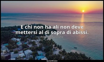 E chi non ha ali non deve mettersi al di sopra di abissi. — Friedrich Nietzsche