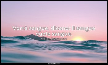 Vorrà sangue, dicono: il sangue vuole sangue. — William Shakespeare