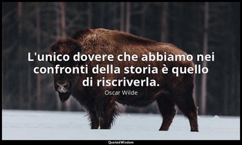 L'unico dovere che abbiamo nei confronti della storia è quello di riscriverla. — Oscar Wilde