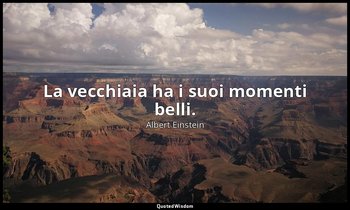 La vecchiaia ha i suoi momenti belli. — Albert Einstein