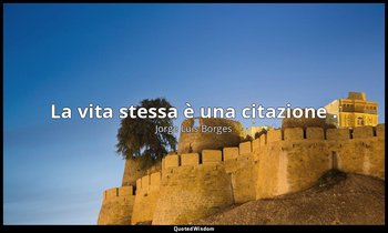 La vita stessa è una citazione . — Jorge Luis Borges