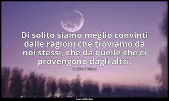 Di solito siamo meglio convinti dalle ragioni che troviamo da noi stessi, che da — Blaise Pascal