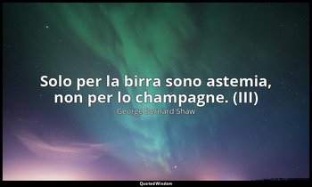 Solo per la birra sono astemia, non per lo champagne. (III) — George Bernard Shaw