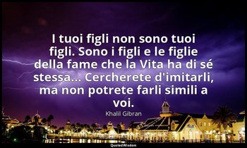 I tuoi figli non sono tuoi figli. Sono i figli e le figlie della fame che la Vit — Khalil Gibran