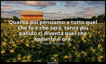 Quanto più pensiamo a tutto quel che fu e che sarà, tanto più pallido ci diventa — Friedrich Nietzsche