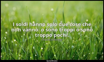 I soldi hanno solo due cose che non vanno: o sono troppi o sono troppo pochi. — Charles Bukowski