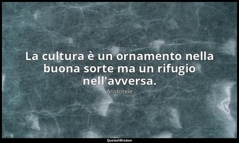 La cultura è un ornamento nella buona sorte ma un rifugio nell'avversa. — Aristotele