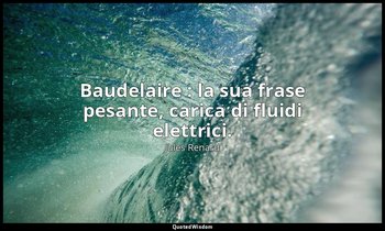 Baudelaire : la sua frase pesante, carica di fluidi elettrici. (1887; Vergani, p — Jules Renard