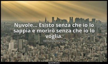 Nuvole... Esisto senza che io lo sappia e morirò senza che io lo voglia. — Fernando Pessoa