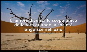 L’ amore diventa lo scopo unico della vita quando la società languisce nell'ozio — Napoleone Bonaparte