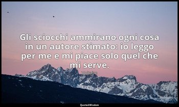 Gli sciocchi ammirano ogni cosa in un autore stimato: io leggo per me e mi piace — Voltaire