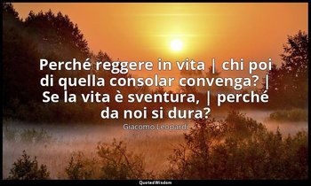Perché reggere in vita | chi poi di quella consolar convenga? | Se la vita è sve — Giacomo Leopardi