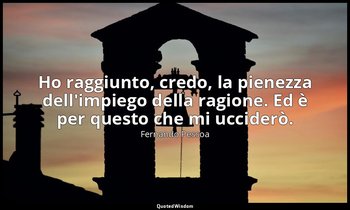Ho raggiunto, credo, la pienezza dell'impiego della ragione. Ed è per questo che — Fernando Pessoa