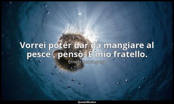 Vorrei poter dar da mangiare al pesce , pensò. È mio fratello. — Ernest Hemingway