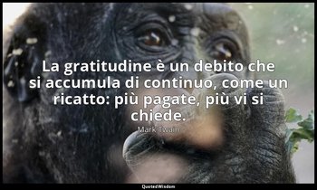 La gratitudine è un debito che si accumula di continuo, come un ricatto: più pag — Mark Twain