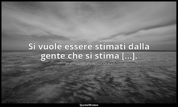 Si vuole essere stimati dalla gente che si stima [...]. — Jean-Jacques Rousseau