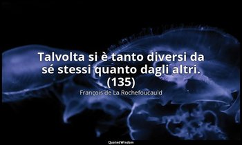 Talvolta si è tanto diversi da sé stessi quanto dagli altri. (135) — François de La Rochefoucauld