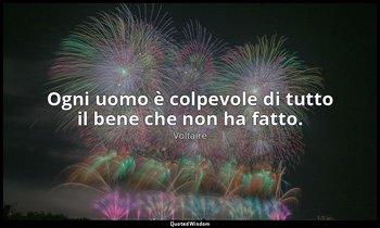 Ogni uomo è colpevole di tutto il bene che non ha fatto. — Voltaire