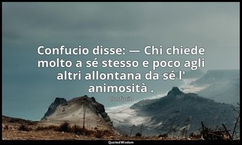 Confucio disse: — Chi chiede molto a sé stesso e poco agli altri allontana da sé — Confucio