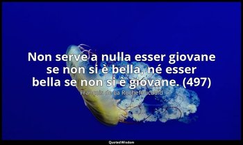 Non serve a nulla esser giovane se non si è bella, né esser bella se non si è gi — François de La Rochefoucauld