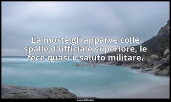 La morte gli apparve colle spalle d'ufficiale superiore, le fece quasi il saluto — Victor Hugo