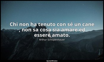 Chi non ha tenuto con sé un cane , non sa cosa sia amare ed essere amato. — Arthur Schopenhauer
