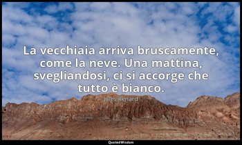 La vecchiaia arriva bruscamente, come la neve. Una mattina, svegliandosi, ci si  — Jules Renard