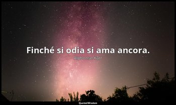 Finché si odia si ama ancora. — Alphonse Karr