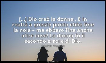 [...] Dio creò la donna . E in realtà a questo punto ebbe fine la noia – ma ebbe — Friedrich Nietzsche