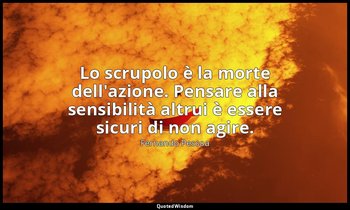 Lo scrupolo è la morte dell'azione. Pensare alla sensibilità altrui è essere sic — Fernando Pessoa
