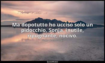 "Ma dopotutto ho ucciso solo un pidocchio, Sonja, inutile, ripugnante, nocivo."  — Fëdor Dostoevskij