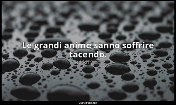 Le grandi anime sanno soffrire tacendo. — Friedrich Schiller