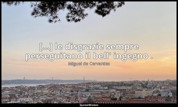 [...] le disgrazie sempre perseguitano il bell' ingegno . — Miguel de Cervantes