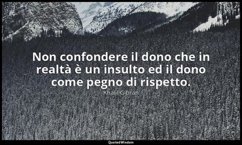 Non confondere il dono che in realtà è un insulto ed il dono come pegno di rispe — Khalil Gibran