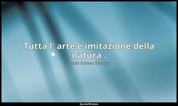 Tutta l' arte è imitazione della natura . (65, 3) — Lucio Anneo Seneca