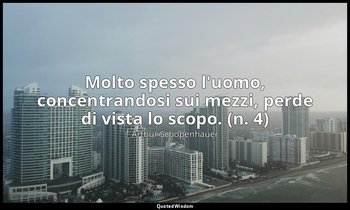 Molto spesso l'uomo, concentrandosi sui mezzi, perde di vista lo scopo. (n. 4) — Arthur Schopenhauer