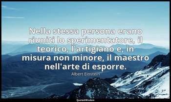 Nella stessa persona erano riuniti lo sperimentatore, il teorico, l'artigiano e, — Albert Einstein