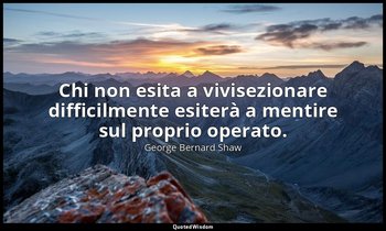 Chi non esita a vivisezionare difficilmente esiterà a mentire sul proprio operat — George Bernard Shaw