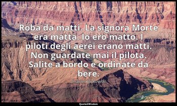 Roba da matti. La signora Morte era matta. Io ero matto. I piloti degli aerei er — Charles Bukowski