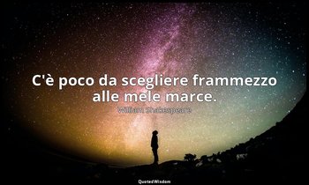 C'è poco da scegliere frammezzo alle mele marce. — William Shakespeare